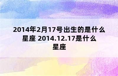 2014年2月17号出生的是什么星座 2014.12.17是什么星座